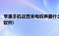 苹果手机设置来电铃声要什么软件(苹果手机设置来电铃声的软件)