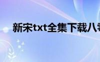 新宋txt全集下载八零(新宋txt全集下载)