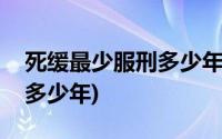 死缓最少服刑多少年才能出狱(死缓最少服刑多少年)