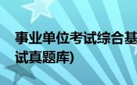 事业单位考试综合基础知识题库(事业单位考试真题库)