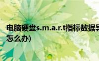 电脑硬盘s.m.a.r.t指标数据异常(硬盘s m a r t指标数据异常怎么办)