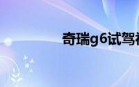 奇瑞g6试驾视频(奇瑞g6)