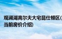 观澜湖高尔夫大宅昆仕顿区(关于观澜湖高尔夫大宅昆仕顿区当前房价介绍)