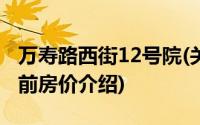 万寿路西街12号院(关于万寿路西街12号院当前房价介绍)