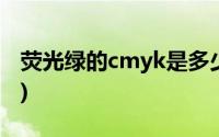 荧光绿的cmyk是多少(荧光绿的cmyk是多少)