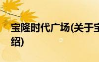 宝隆时代广场(关于宝隆时代广场当前房价介绍)