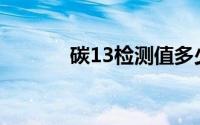 碳13检测值多少算严重(碳13)