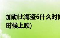 加勒比海盗6什么时候能出(加勒比海盗6什么时候上映)