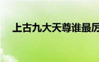 上古九大天尊谁最厉害(上古九大神兽战)