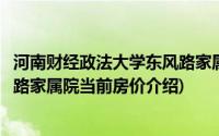 河南财经政法大学东风路家属院(关于河南财经政法大学东风路家属院当前房价介绍)