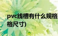 pvc线槽有什么规格尺寸(PVC线槽有什么规格尺寸)