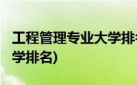 工程管理专业大学排名2022(工程管理专业大学排名)