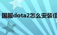 国服dota2怎么安装(国服dota2怎么反和谐)