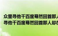 众里寻他千百度蓦然回首那人却在灯火阑珊处出自哪里(众里寻他千百度蓦然回首那人却在灯火阑珊处的意思)