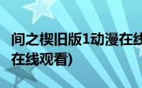 间之楔旧版1动漫在线(间之楔旧版未删减动漫在线观看)