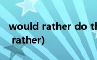 would rather do than do等于什么(would rather)