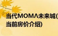 当代MOMΛ未来城(关于当代MOMΛ未来城当前房价介绍)