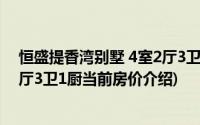 恒盛提香湾别墅 4室2厅3卫1厨(关于恒盛提香湾别墅 4室2厅3卫1厨当前房价介绍)