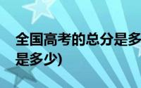 全国高考的总分是多少(全国各地高考总分各是多少)