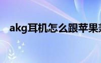 akg耳机怎么跟苹果兼容(akg耳机怎么样)