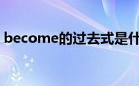 become的过去式是什么(become的过去式)