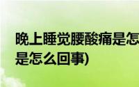 晚上睡觉腰酸痛是怎么回事(晚上睡觉腰酸痛是怎么回事)