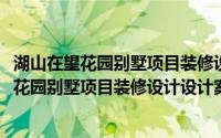 湖山在望花园别墅项目装修设计设计案例展示(关于湖山在望花园别墅项目装修设计设计案例展示当前房价介绍)