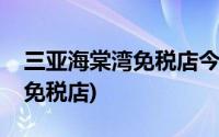 三亚海棠湾免税店今天是否营业(三亚海棠湾免税店)