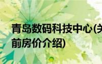 青岛数码科技中心(关于青岛数码科技中心当前房价介绍)