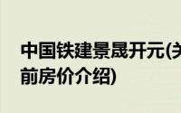 中国铁建景晟开元(关于中国铁建景晟开元当前房价介绍)