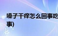 嗓子干痒怎么回事吃什么药(嗓子干痒怎么回事)