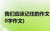 我们应该记住的作文600(巜我们该记住的 600字作文)