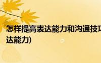 怎样提高表达能力和沟通技巧(如何提高自己的交流沟通和表达能力)