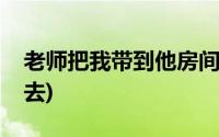 老师把我带到他房间(老师叫我去她的卧室里去)