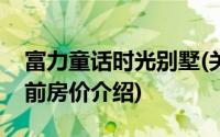 富力童话时光别墅(关于富力童话时光别墅当前房价介绍)