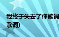 我终于失去了你歌词完整版(我终于失去了你歌词)