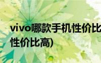 vivo哪款手机性价比高还便宜(vivo哪款手机性价比高)