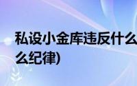 私设小金库违反什么规定(私设小金库违反什么纪律)