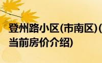 登州路小区(市南区)(关于登州路小区(市南区)当前房价介绍)