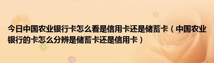 今日中国农业银行卡怎么看是信用卡还是储蓄卡（中国农业银行的卡怎么分辨是储蓄卡还是信用卡）