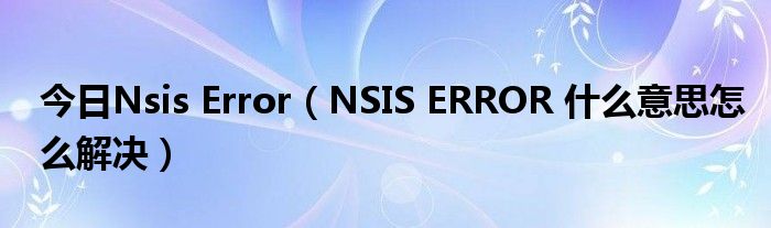 今日Nsis Error（NSIS ERROR 什么意思怎么解决）