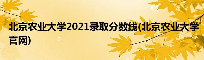 北京农业大学2021录取分数线 北京农业大学官网