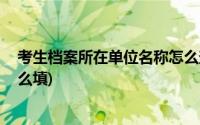 考生档案所在单位名称怎么查询(考生档案所在单位名称 怎么填)