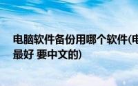 电脑软件备份用哪个软件(电脑WIN7 用什么系统备份软件最好 要中文的)