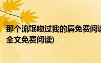 那个流氓吻过我的唇免费阅读全文下载(那个流氓吻过我的唇全文免费阅读)