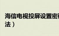 海信电视投屏设置密码（海信电视投屏设置方法）