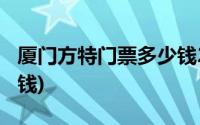 厦门方特门票多少钱2021(厦门方特门票多少钱)