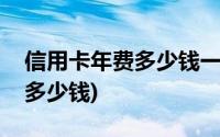 信用卡年费多少钱一年招商银行(信用卡年费多少钱)