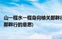 山一程水一程身向榆关那畔行的意思(山一程水一程身向榆关那畔行的意思)