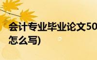 会计专业毕业论文5000字(会计专业毕业论文怎么写)